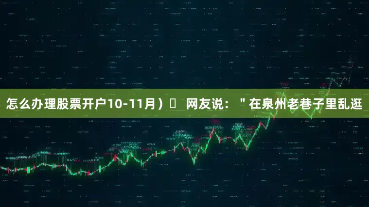 怎么办理股票开户10-11月）✅ 网友说：＂在泉州老巷子里乱逛