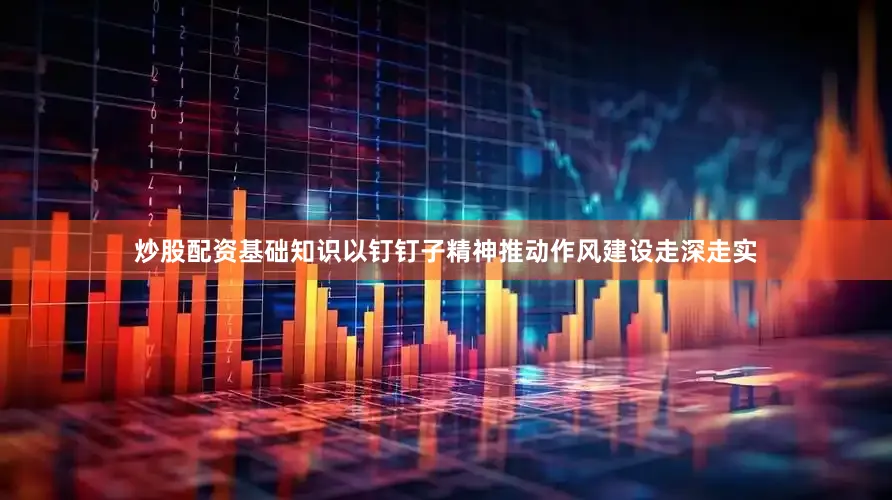 炒股配资基础知识以钉钉子精神推动作风建设走深走实