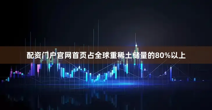 配资门户官网首页占全球重稀土储量的80%以上