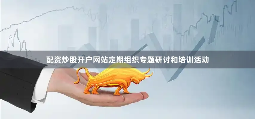配资炒股开户网站定期组织专题研讨和培训活动