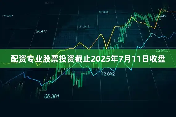 配资专业股票投资截止2025年7月11日收盘