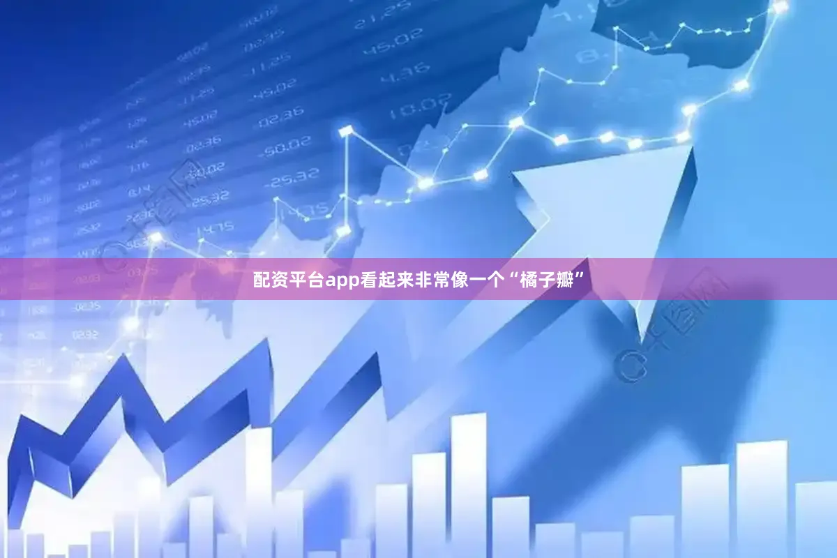 配资平台app看起来非常像一个“橘子瓣”