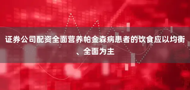 证券公司配资全面营养帕金森病患者的饮食应以均衡、全面为主
