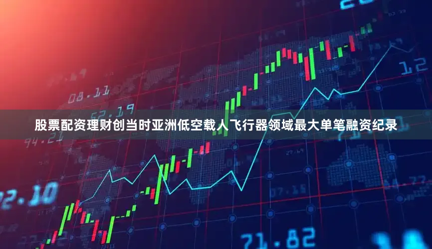 股票配资理财创当时亚洲低空载人飞行器领域最大单笔融资纪录