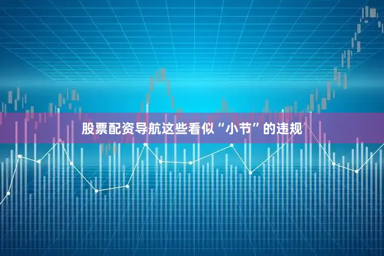 股票配资导航这些看似“小节”的违规