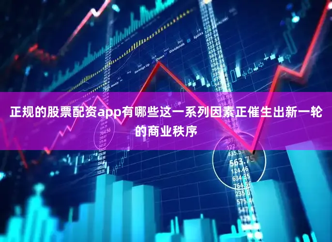 正规的股票配资app有哪些这一系列因素正催生出新一轮的商业秩序