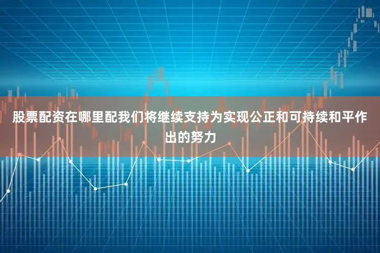 股票配资在哪里配我们将继续支持为实现公正和可持续和平作出的努力