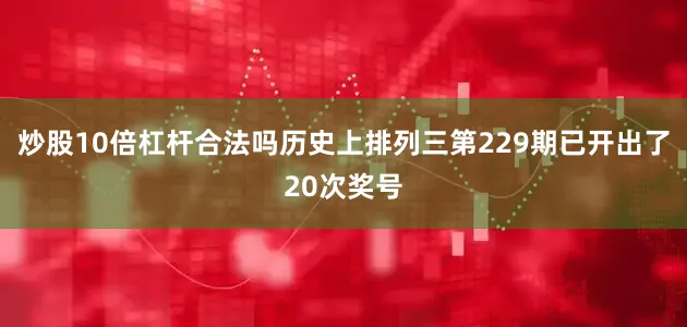 炒股10倍杠杆合法吗历史上排列三第229期已开出了20次奖号