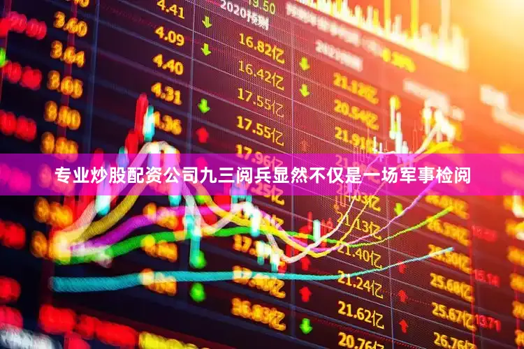 专业炒股配资公司九三阅兵显然不仅是一场军事检阅