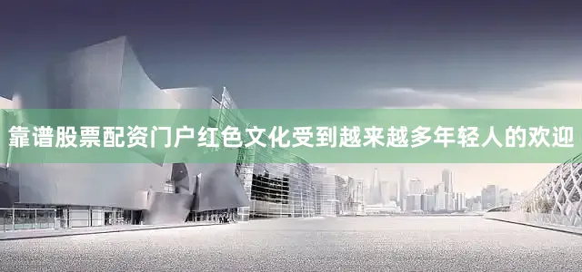 靠谱股票配资门户红色文化受到越来越多年轻人的欢迎