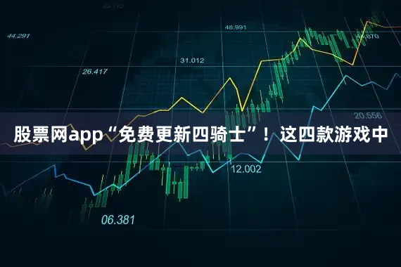 股票网app“免费更新四骑士”！这四款游戏中