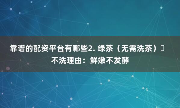 靠谱的配资平台有哪些2. 绿茶（无需洗茶）❌ 不洗理由：鲜嫩不发酵