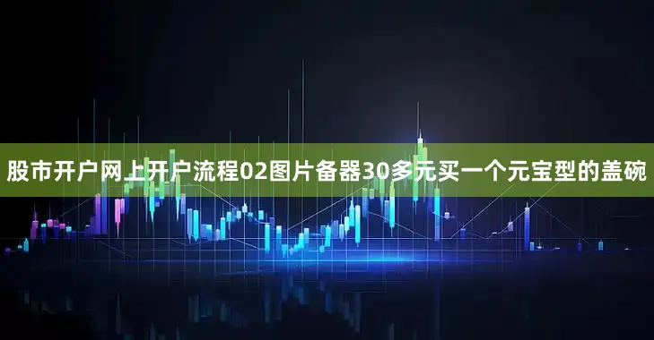 股市开户网上开户流程02图片备器30多元买一个元宝型的盖碗