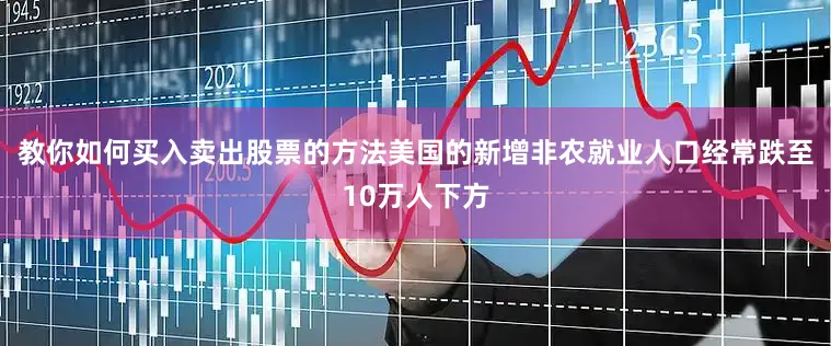 教你如何买入卖出股票的方法美国的新增非农就业人口经常跌至10万人下方