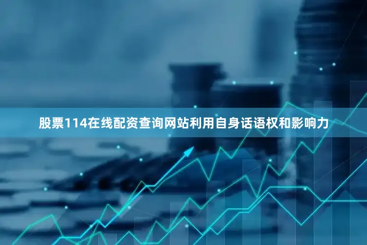 股票114在线配资查询网站利用自身话语权和影响力