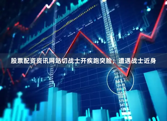 股票配资资讯网站切战士开疾跑突脸；遭遇战士近身