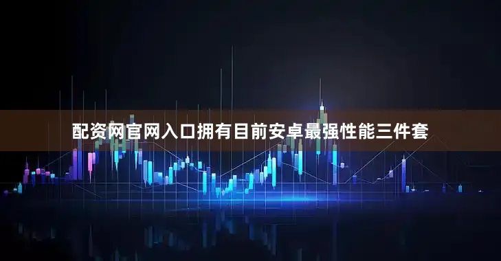 配资网官网入口拥有目前安卓最强性能三件套