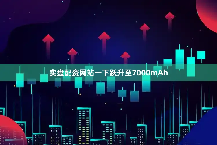 实盘配资网站一下跃升至7000mAh