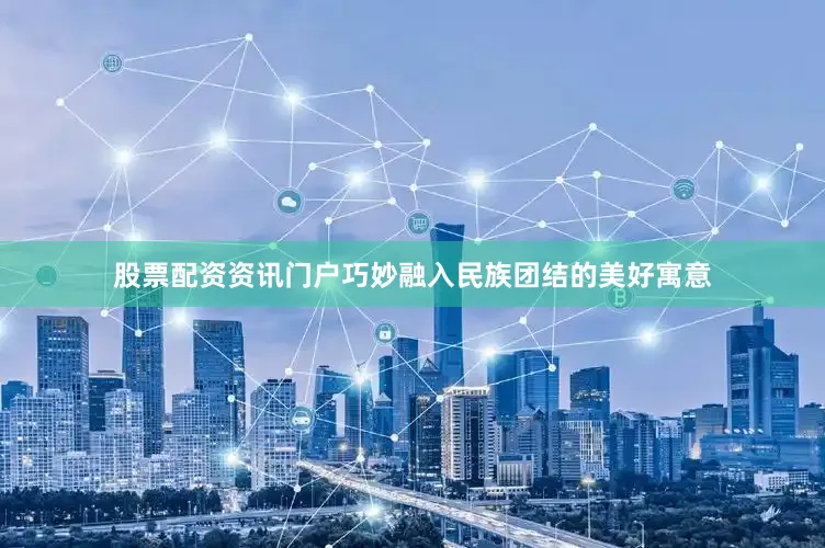 股票配资资讯门户巧妙融入民族团结的美好寓意